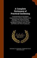 A Complete Dictionary of Practical Gardening: Comprehending All the Modern Improvements in the Art; Whether in the Raising of the Various Esculent Vegetables, or in the Forcing and Managing of Differe 1378900677 Book Cover