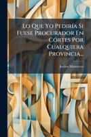 Lo Que Yo Pediria Si Fuese Procurador En Cortes Por Cualquiera Provincia... 1272851435 Book Cover