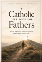 A Catholic Gift Book for Fathers: Prayers, Reflections, and Encouragement for Men Who Lead and Serve B0H23GZCK7 Book Cover