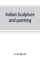 Indian Sculpture and Painting, Illustrated by Typical Masterpieces, With an Explanation of Their Motives and Ideals 9353869463 Book Cover