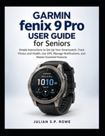 Garmin fenix 9 Pro User Guide for Seniors: Simple Instructions to Set Up Your Smartwatch, Track Fitness and Health, Use GPS, Manage Notifications, and Master Essential Features B0HJH5771Y Book Cover