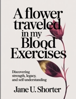 A Flower Traveled In My Blood Exercises: Discovering Strength, Legacy, and Self-Understanding B0FSJFFXY1 Book Cover