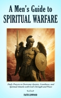 A Men’s Guide to Spiritual Warfare: Daily Prayers to Overcome Anxiety, Loneliness, and Spiritual Attacks with God’s Strength and Peace (Essential Christian Books) B0FKBT78SF Book Cover