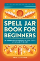 Spell Jar Book for Beginners: 60 Enchanting Spells to Focus Your Power and Unleash the Magic 1685390188 Book Cover