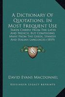 A Dictionary Of Quotations, In Most Frequent Use: Taken Chiefly From The Latin And French, But Comprising Many From The Greek, Spanish And Italian Languages 1164524011 Book Cover