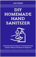 DIY HOMEMADE HAND SANITIZER: A Step-By-Step DIY Manual To Homemade hand sanitizer making Techniques For Beginners B0CR97CQPH Book Cover