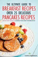 The Ultimate Guide to Breakfast Recipes - Over 25 Delicious Pancakes Recipes: Step-By-Step Guide to Making Pancakes for Breakfast 1523227826 Book Cover