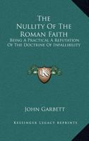 The Nullity Of The Roman Faith: Being A Practical A Refutation Of The Doctrine Of Infallibility 1163111996 Book Cover