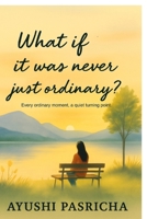 What if it was never just ordinary?: Every ordinary moment, a quiet turning point B0FP2V6T67 Book Cover