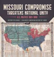 Missouri Compromise Threatens National Unity | U.S. Politics 1801-1840 | History 5th Grade | Children's American History of 1800s 1541950461 Book Cover