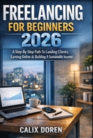 FREELANCING FOR BEGINNERS 2026: A Step-By-Step Path To Landing Clients, Earning Online & Building A Sustainable Income B0GPSLPDJ2 Book Cover