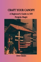 CRAFT YOUR CANOPY: A Beginner's Guide to DIY Pergola Magic B0CSBG2ZLN Book Cover