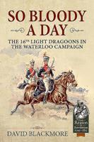 So Bloody a Day: The 16th Light Dragoons in the Waterloo Campaign 1912866668 Book Cover