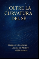 oltre la curvatura del sé: viaggio tra coscienza gravità e il mistero dell'esistenza (Italian Edition) B0F999L8DD Book Cover