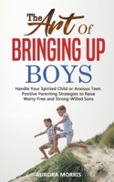 The Art of Bringing Up Boys: Handle Your Spirited Child or Anxious Teen. Positive Parenting Strategies to Raise Worry-Free and Strong-Willed Sons B08422523W Book Cover