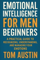 Emotional Intelligence for Men Beginners: A Practical Guide to Recognizing, Understanding, and Managing Your Emotions B0FF2YVZPJ Book Cover
