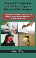 Homemade DIY No-Sew Face mask, Disinfectant Wipes, Air Sanitizer and Toilet Paper guide: A comprehensive guide on how to make your own facemask, ... wipes,air sanitizer and toilet paper at home B089D28TXD Book Cover