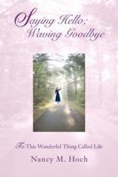 Saying Hello; Waving Goodbye: To This Wonderful Thing Called Life 0595420184 Book Cover