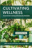 Cultivating Wellness: The Essential Guide to Growing and Harvesting Your Herbal Garden: From Planting to Preservation - Mastering Sustainable & ... (Green Healing: The Natural Medicine Bible) B0CSS4TWRQ Book Cover