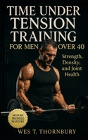 Time Under Tension Training for Men Over 40: Build lasting muscle and mobility with slow-tempo resistance workouts for men seeking power, recovery, and longevity beyond 40 B0FVT4VHGB Book Cover