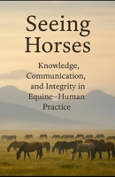 Seeing Horses: Knowledge, Communication and Integrity in Equine-Human Practice B0FVVFP11V Book Cover