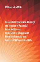 Successful Exploration Through the Interior of Australia From Melbourne To The Gulf Of Carpentaria. From The Journals And Letters Of William John Wills. 9387600866 Book Cover