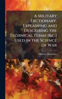 A Military Dictionary, Explaining and Describing the Technical Terms [&c.] Used in the Science of War 1023798557 Book Cover