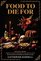 Food To Die For: Recipe From America's Most Legendary Haunted Places 1957141905 Book Cover