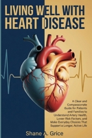 Living Well with Heart Disease: A Clear and Compassionate Guide for Patients and Families to Understand Artery Health, Lower Risk Factors, and Make Everyday Choices That Support a Longer, Active Life B0GQDC6K87 Book Cover