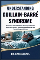 UNDERSTANDING GUILLAIN-BARRÉ SYNDROME: Navigating Immune-Mediated Neurological Disorders with Expert Insights, Rehabilitation Approaches, and Practical Support Solutions B0FWQNS1HZ Book Cover