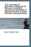 The teaching of grammer. Prepared for the use of student-teachers of grammer in the San Francisco St 1113359463 Book Cover