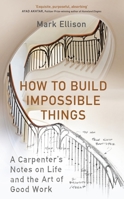 How to Build Impossible Things : Lessons in Life and Carpentry Mark Ellison 1529151635 Book Cover