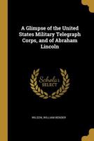 A Glimpse of the United States Military Telegraph Corps, and of Abraham Lincoln 1016471351 Book Cover