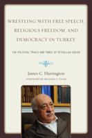 Wrestling with Free Speech, Religious Freedom, and Democracy in Turkey: The Political Trials and Times of Fethullah Gulen 0761854614 Book Cover