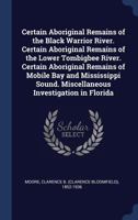 Certain Aboriginal Remains of the Black Warrior River. Certain Aboriginal Remains of the Lower Tombigbee River. Certain Aboriginal Remains of Mobile ... Sound. Miscellaneous Investigation in Florida 1018192786 Book Cover