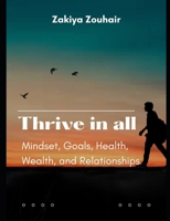 THRIVE IN ALL: Mindset, Goals, Health, Wealth, and Relationships B0DTVVDMWC Book Cover