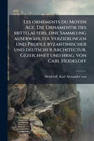 Les ornements du Moyen Age. Die Ornamentik des Mittelalters; eine Sammlung auserwählter Verzierungen und Profile byzantinischer und deutscher ... und hrsg. von Carl Heideloff 1178869989 Book Cover