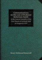 Communications on the Case of Professor Robertson Smith in the General Assembly of the Free Church of Scotland, Held at Glasgow in 1878 1359158987 Book Cover