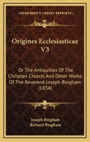 Origines Ecclesiasticae: Or, The Antiquities Of The Christian Church And Other Works ... With The Quotations At Length, In The Original Languages, And A Biographical Account Of The Author, Volume 3... 1279221364 Book Cover