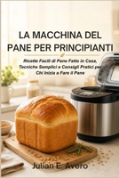 La Macchina del Pane per Principianti: Ricette Facili di Pane Fatto in Casa, Tecniche Semplici e Consigli Pratici per Chi Inizia a Fare il Pane (Italian Edition) B0H2MJT1LP Book Cover