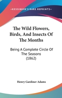 The Wild Flowers, Birds, And Insects Of The Months: Being A Complete Circle Of The Seasons 1166471993 Book Cover