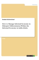 How to Manage Informal Economy in Ethiopia? Differentiation Within the Informal Economy in Addis Ababa 3346235521 Book Cover