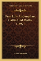 Frau Lilly Als Jungfrau, Gattin Und Mutter (1897) 1168369541 Book Cover