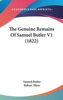 The Genuine Remains in Verse and Prose of Mr. Samuel Butler ...: Published From the Original Manuscripts, Formerly in the Possession of W. Longueville, Esq.; With Notes by R. Thyer; Volume 1 1120883881 Book Cover