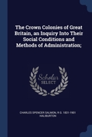 The Crown Colonies of Great Britain, an Inquiry Into Their Social Conditions and Methods of Administration; 1376895811 Book Cover