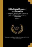 Bibliotheca Chemico-Mathematica: Catalogue of Works in Many Tongues on Exact and Applied Science, with a Subject-Index; Volume 1 1361603208 Book Cover