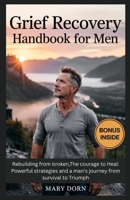 GRIEF RECOVERY HANDBOOK FOR MEN: Rebuilding from broken,The courage to Heal: Powerful strategies and a man's journey from survival to Triumph B0F5QMFJSG Book Cover