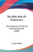 The Bible Rule Of Temperance: Total Abstinence From All Intoxicating Drink 1166170314 Book Cover