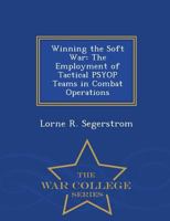Winning the Soft War: The Employment of Tactical Psyop Teams in Combat Operations 1298474310 Book Cover
