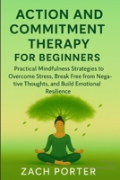 Acceptance and Commitment Therapy for Beginners: Practical Mindfulness Strategies to Overcome Stress, Break Free from Negative Thoughts, and Build Emotional Resilience B0FTX5XQFS Book Cover